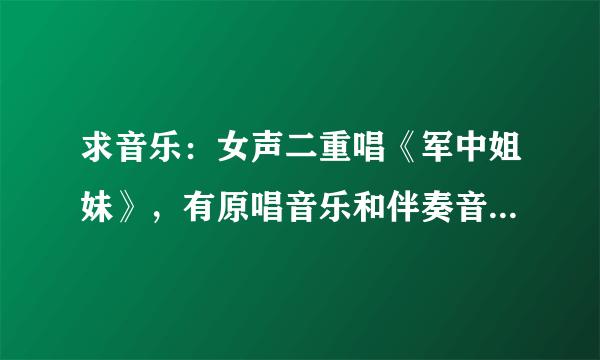 求音乐：女声二重唱《军中姐妹》，有原唱音乐和伴奏音乐最好，谢谢。