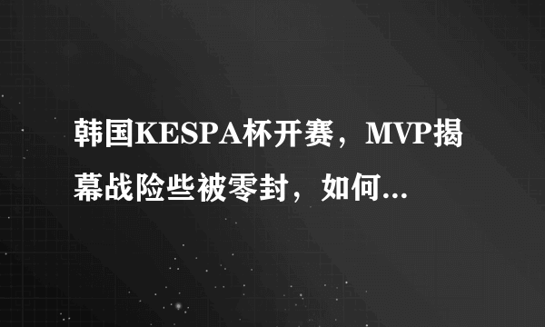 韩国KESPA杯开赛，MVP揭幕战险些被零封，如何评价这场比赛？