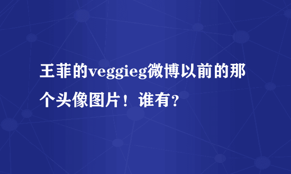 王菲的veggieg微博以前的那个头像图片！谁有？