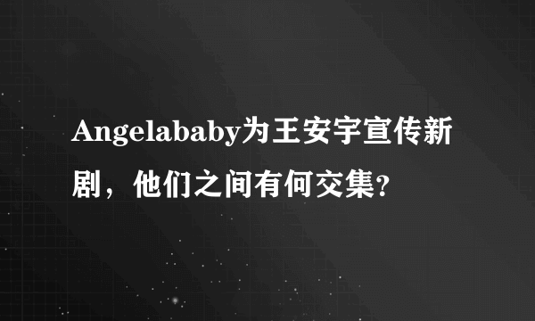 Angelababy为王安宇宣传新剧，他们之间有何交集？