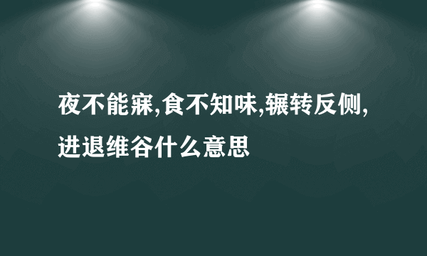 夜不能寐,食不知味,辗转反侧,进退维谷什么意思