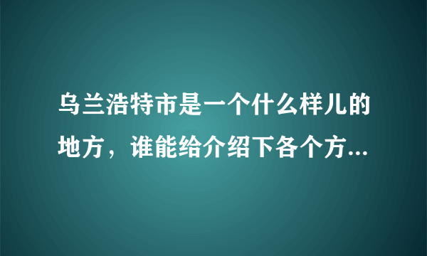 乌兰浩特市是一个什么样儿的地方，谁能给介绍下各个方面吧，生活了工作了需要适应些什么