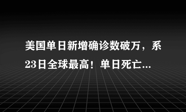 美国单日新增确诊数破万，系23日全球最高！单日死亡病例首次过百