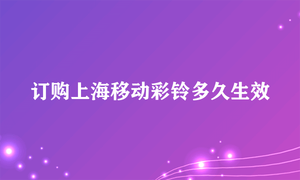 订购上海移动彩铃多久生效