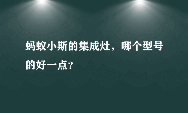 蚂蚁小斯的集成灶，哪个型号的好一点？