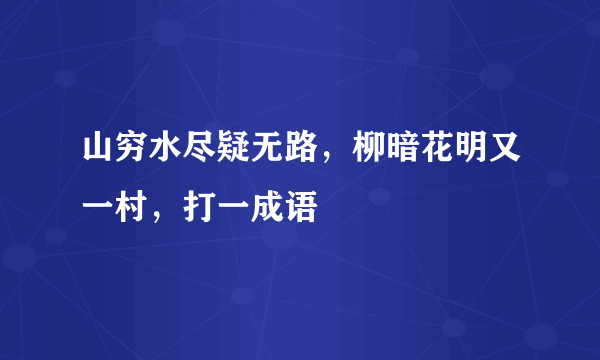 山穷水尽疑无路，柳暗花明又一村，打一成语