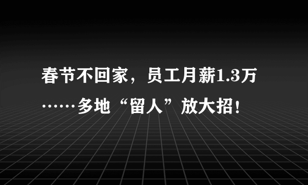 春节不回家，员工月薪1.3万……多地“留人”放大招！