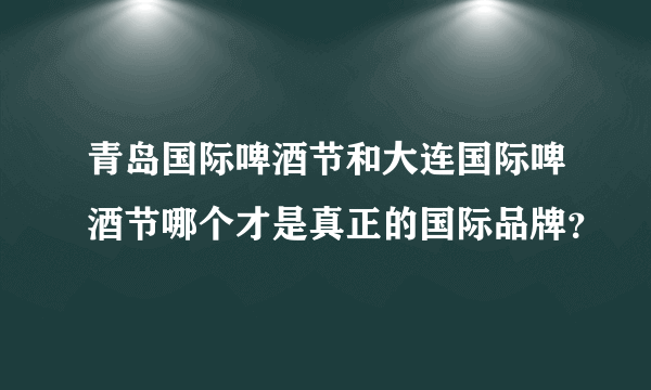 青岛国际啤酒节和大连国际啤酒节哪个才是真正的国际品牌？