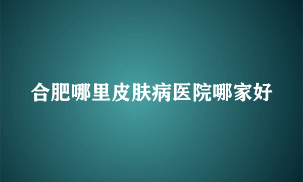 合肥哪里皮肤病医院哪家好