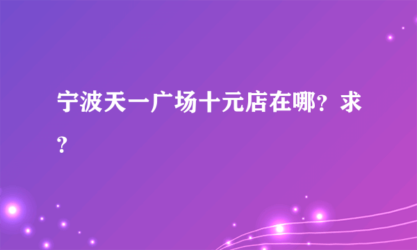 宁波天一广场十元店在哪？求？