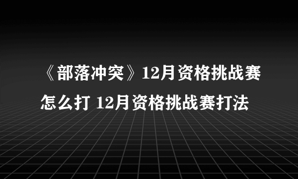 《部落冲突》12月资格挑战赛怎么打 12月资格挑战赛打法