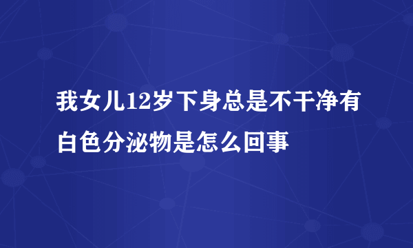 我女儿12岁下身总是不干净有白色分泌物是怎么回事