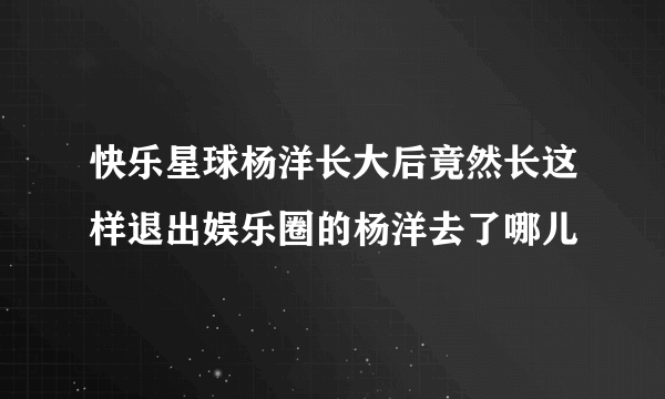 快乐星球杨洋长大后竟然长这样退出娱乐圈的杨洋去了哪儿