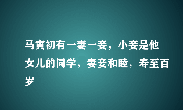 马寅初有一妻一妾，小妾是他女儿的同学，妻妾和睦，寿至百岁