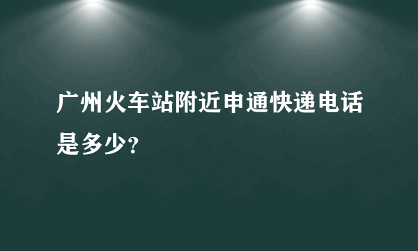 广州火车站附近申通快递电话是多少？