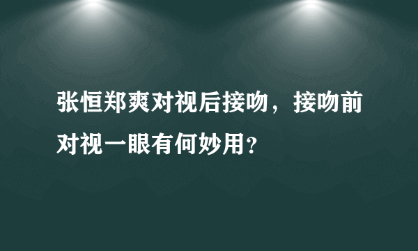 张恒郑爽对视后接吻，接吻前对视一眼有何妙用？