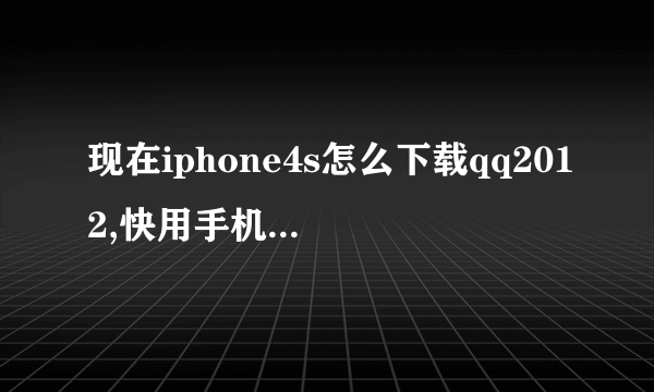 现在iphone4s怎么下载qq2012,快用手机助手搜不到2012版本,手机未root