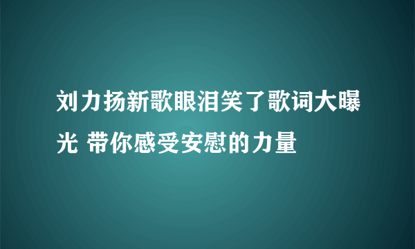 刘力扬新歌眼泪笑了歌词大曝光 带你感受安慰的力量