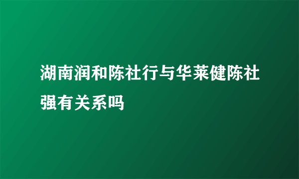 湖南润和陈社行与华莱健陈社强有关系吗