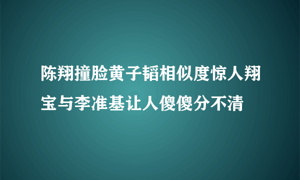 陈翔撞脸黄子韬相似度惊人翔宝与李准基让人傻傻分不清