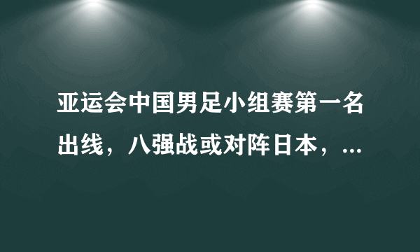 亚运会中国男足小组赛第一名出线，八强战或对阵日本，你觉得国足前景如何？CCTV5会直播吗？