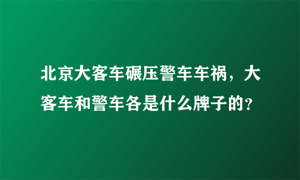 北京大客车碾压警车车祸，大客车和警车各是什么牌子的？