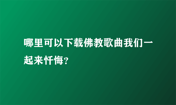 哪里可以下载佛教歌曲我们一起来忏悔？