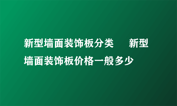 新型墙面装饰板分类     新型墙面装饰板价格一般多少