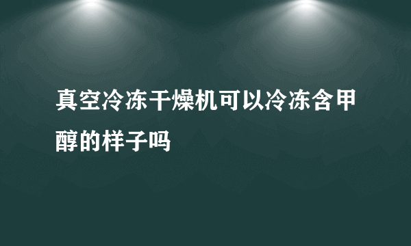 真空冷冻干燥机可以冷冻含甲醇的样子吗