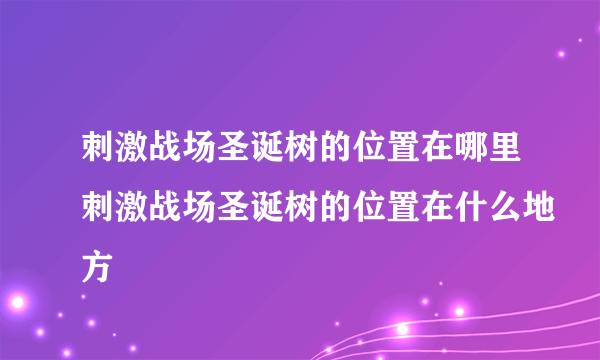 刺激战场圣诞树的位置在哪里刺激战场圣诞树的位置在什么地方