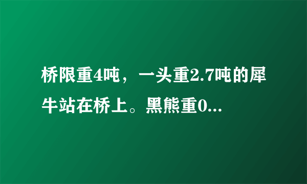 桥限重4吨，一头重2.7吨的犀牛站在桥上。黑熊重0.8吨，长颈鹿重1.5吨，斑马重0.3吨.（1）长颈鹿现在能上桥吗？（2）棕熊现在能上桥吗？斑马可以和它一起上桥吗？（3）你还能提出其他数学问题并解答吗？