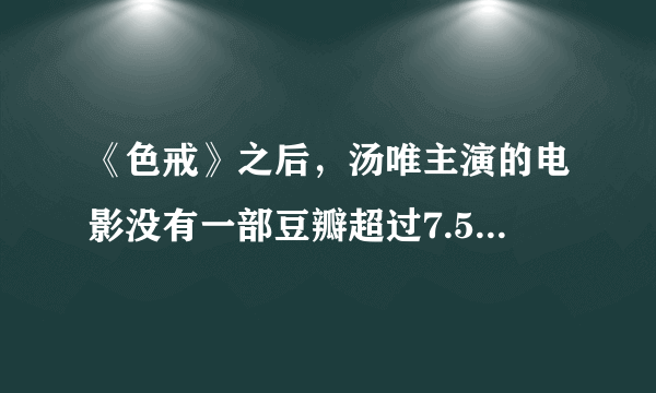 《色戒》之后，汤唯主演的电影没有一部豆瓣超过7.5分，她是“江郎才尽”了？