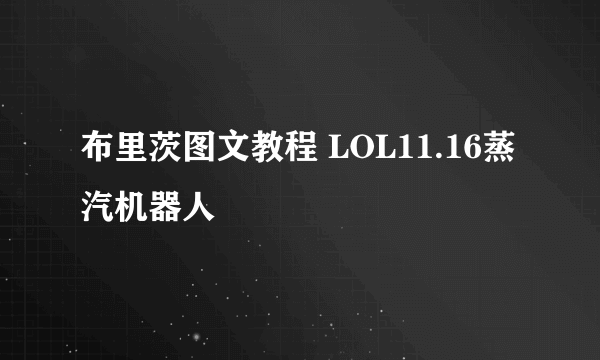 布里茨图文教程 LOL11.16蒸汽机器人