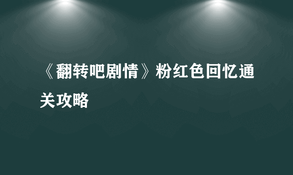 《翻转吧剧情》粉红色回忆通关攻略