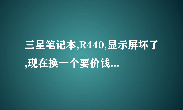 三星笔记本,R440,显示屏坏了,现在换一个要价钱?哪里有卖? 屏是12寸的