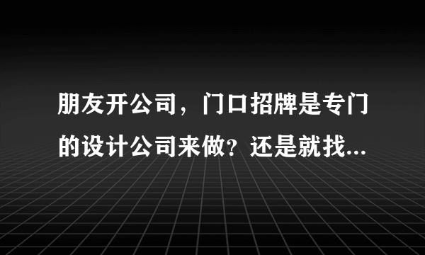 朋友开公司，门口招牌是专门的设计公司来做？还是就找一般的？