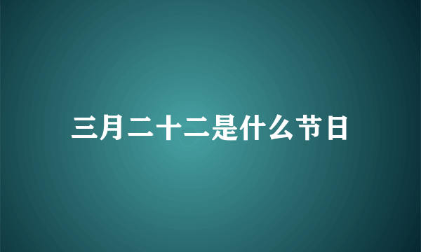 三月二十二是什么节日