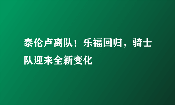 泰伦卢离队！乐福回归，骑士队迎来全新变化