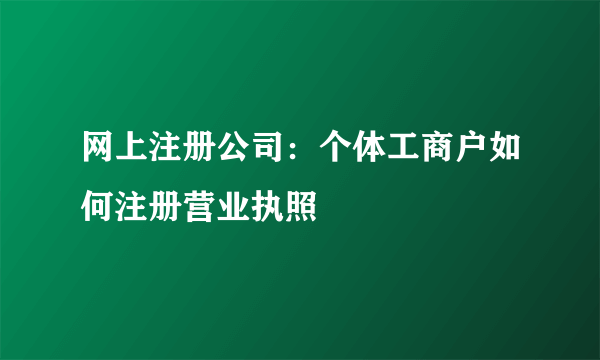 网上注册公司：个体工商户如何注册营业执照