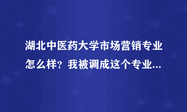 湖北中医药大学市场营销专业怎么样？我被调成这个专业了，很郁闷很难接受啊！之情人士可否给点详细建议？