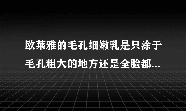 欧莱雅的毛孔细嫩乳是只涂于毛孔粗大的地方还是全脸都涂.需要用多久会有效果呢.