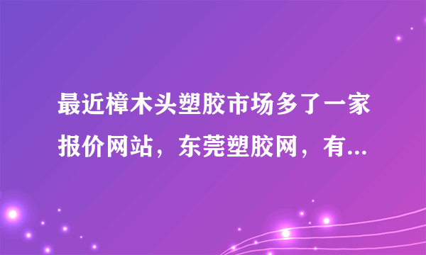 最近樟木头塑胶市场多了一家报价网站，东莞塑胶网，有没有用过的朋友?服务怎么样？