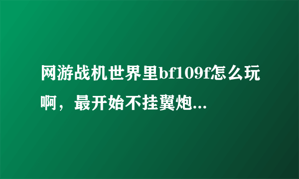 网游战机世界里bf109f怎么玩啊，最开始不挂翼炮，使得是15mm炮，火力太弱，都掉不了几滴血，后