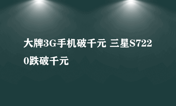 大牌3G手机破千元 三星S7220跌破千元