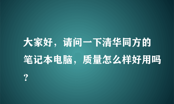 大家好，请问一下清华同方的笔记本电脑，质量怎么样好用吗？