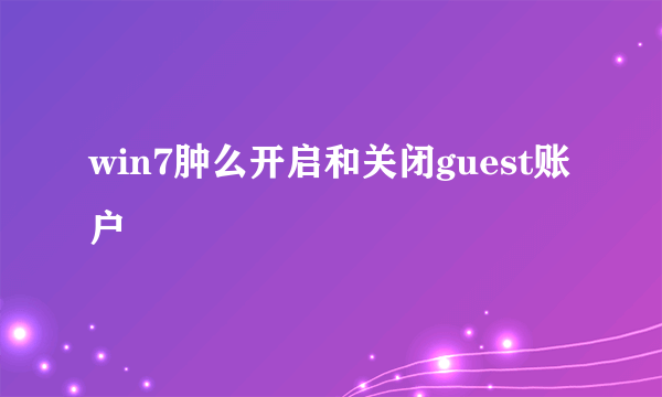 win7肿么开启和关闭guest账户