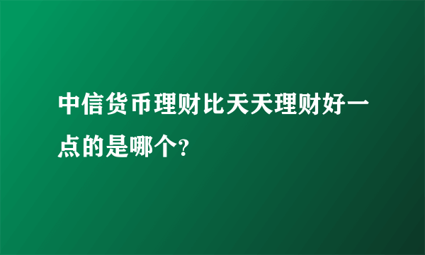 中信货币理财比天天理财好一点的是哪个？