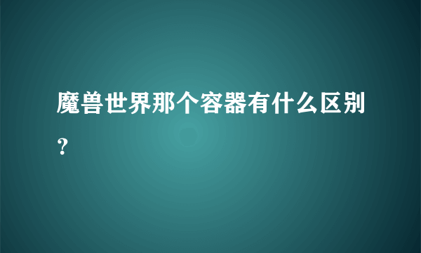 魔兽世界那个容器有什么区别？