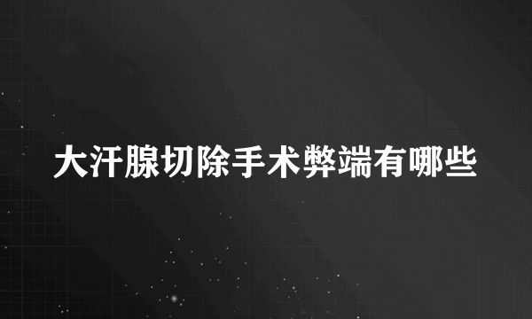 大汗腺切除手术弊端有哪些