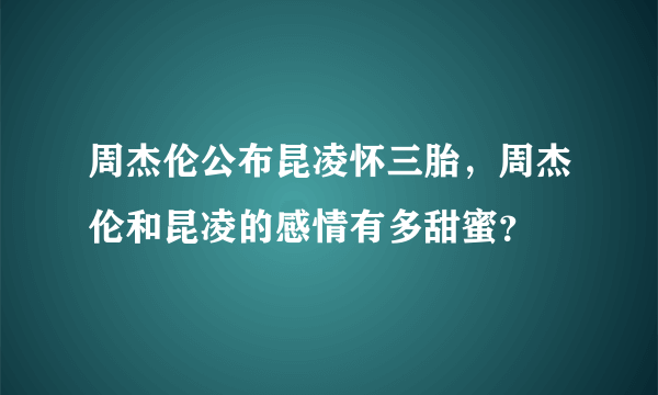 周杰伦公布昆凌怀三胎，周杰伦和昆凌的感情有多甜蜜？